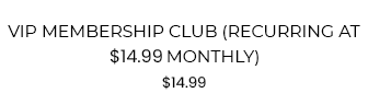 VIP Membership Club (Billed at $14.99  Monthly)